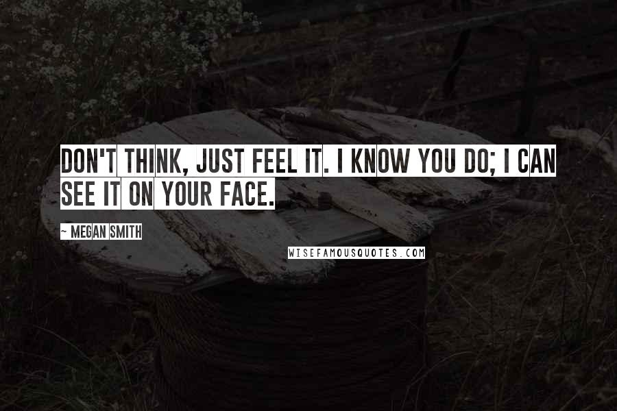 Megan Smith Quotes: Don't think, just feel it. I know you do; I can see it on your face.