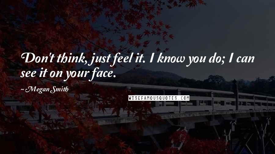 Megan Smith Quotes: Don't think, just feel it. I know you do; I can see it on your face.