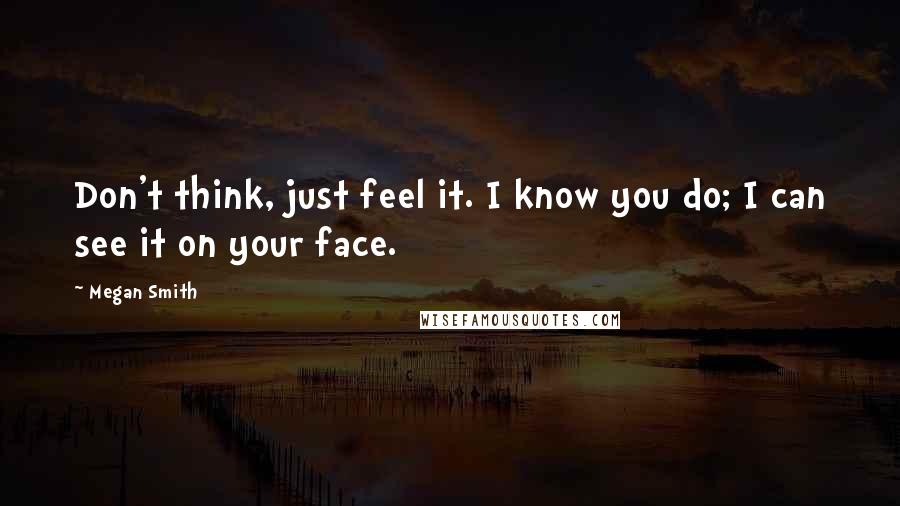 Megan Smith Quotes: Don't think, just feel it. I know you do; I can see it on your face.