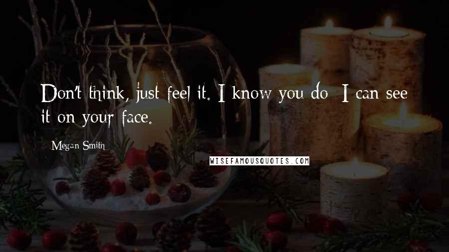 Megan Smith Quotes: Don't think, just feel it. I know you do; I can see it on your face.