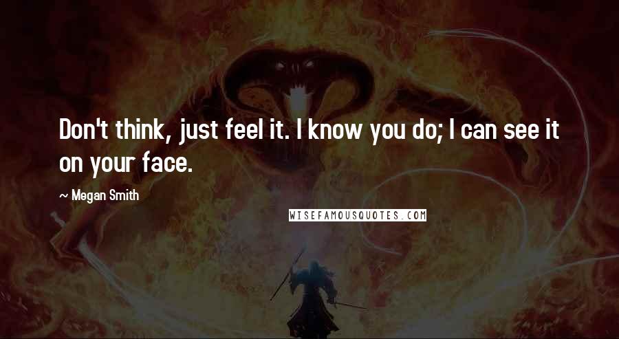 Megan Smith Quotes: Don't think, just feel it. I know you do; I can see it on your face.