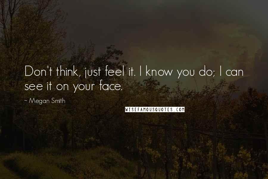 Megan Smith Quotes: Don't think, just feel it. I know you do; I can see it on your face.