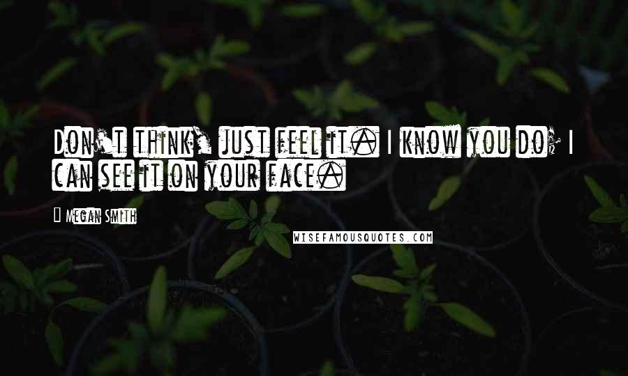 Megan Smith Quotes: Don't think, just feel it. I know you do; I can see it on your face.