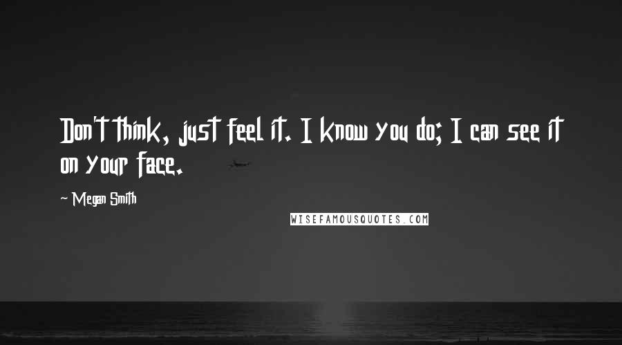 Megan Smith Quotes: Don't think, just feel it. I know you do; I can see it on your face.