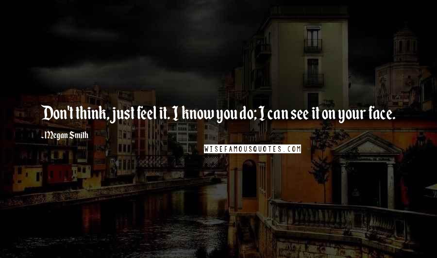 Megan Smith Quotes: Don't think, just feel it. I know you do; I can see it on your face.