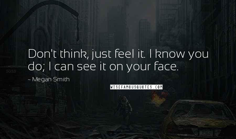 Megan Smith Quotes: Don't think, just feel it. I know you do; I can see it on your face.