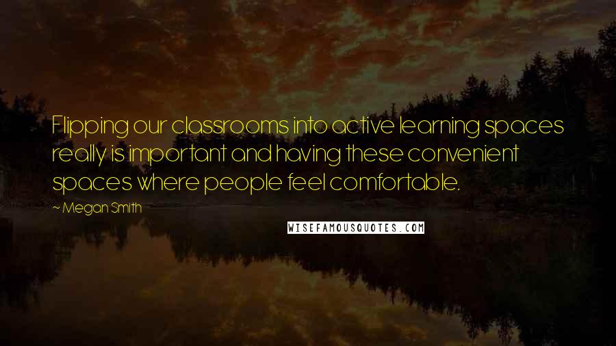 Megan Smith Quotes: Flipping our classrooms into active learning spaces really is important and having these convenient spaces where people feel comfortable.