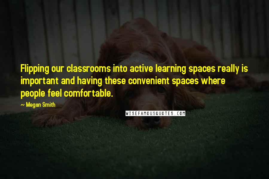 Megan Smith Quotes: Flipping our classrooms into active learning spaces really is important and having these convenient spaces where people feel comfortable.