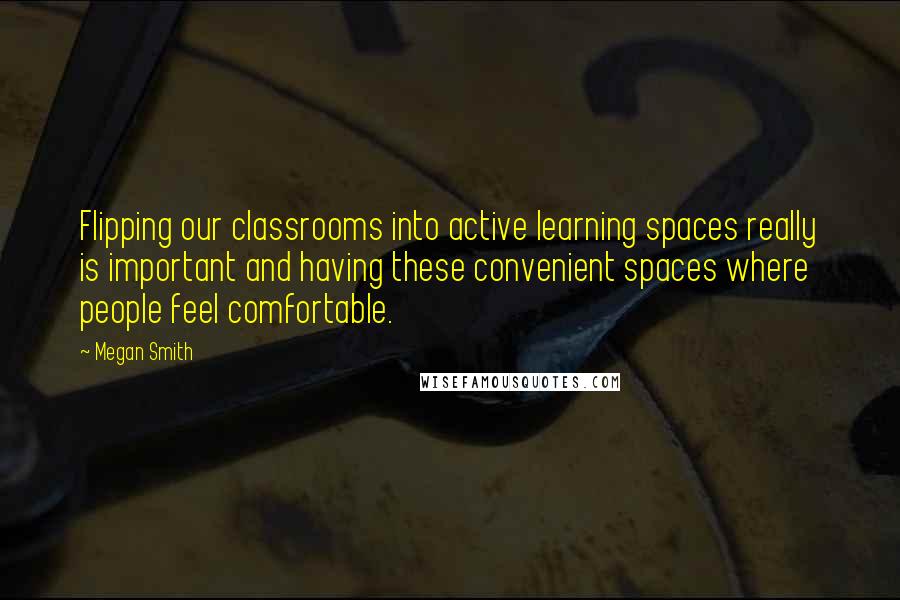 Megan Smith Quotes: Flipping our classrooms into active learning spaces really is important and having these convenient spaces where people feel comfortable.
