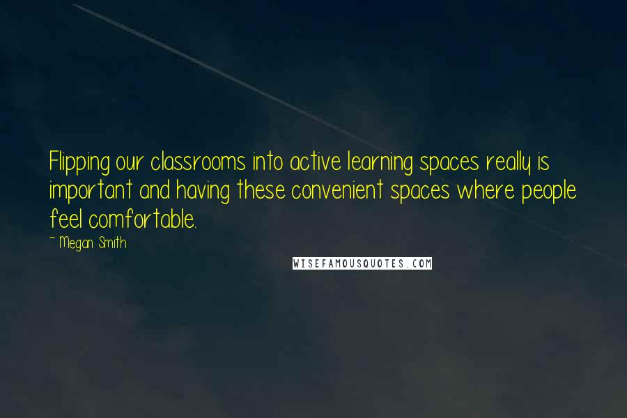 Megan Smith Quotes: Flipping our classrooms into active learning spaces really is important and having these convenient spaces where people feel comfortable.