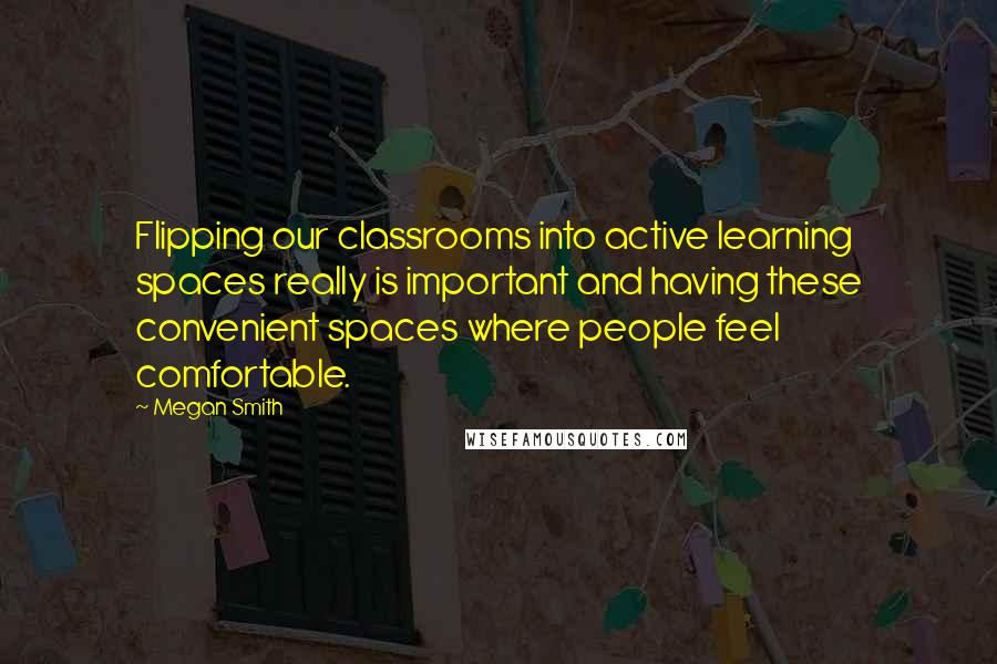Megan Smith Quotes: Flipping our classrooms into active learning spaces really is important and having these convenient spaces where people feel comfortable.