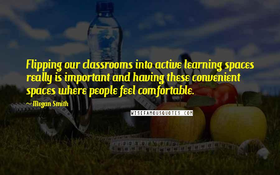 Megan Smith Quotes: Flipping our classrooms into active learning spaces really is important and having these convenient spaces where people feel comfortable.