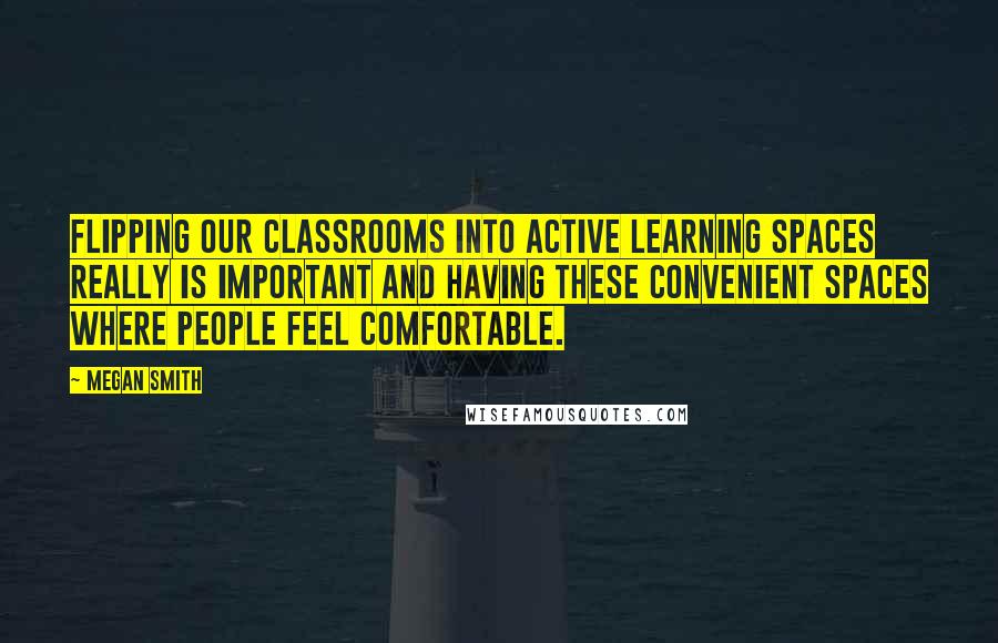 Megan Smith Quotes: Flipping our classrooms into active learning spaces really is important and having these convenient spaces where people feel comfortable.