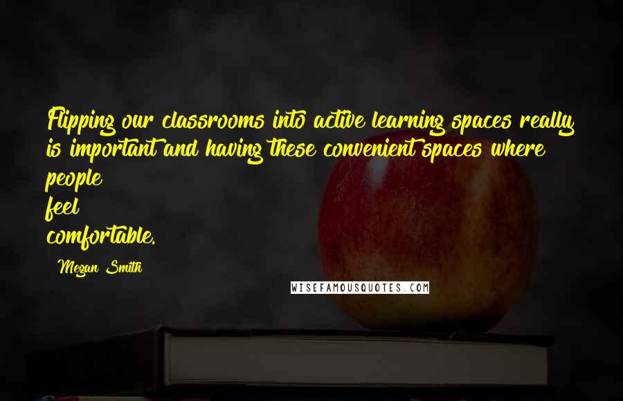 Megan Smith Quotes: Flipping our classrooms into active learning spaces really is important and having these convenient spaces where people feel comfortable.