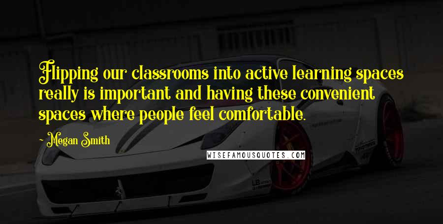 Megan Smith Quotes: Flipping our classrooms into active learning spaces really is important and having these convenient spaces where people feel comfortable.