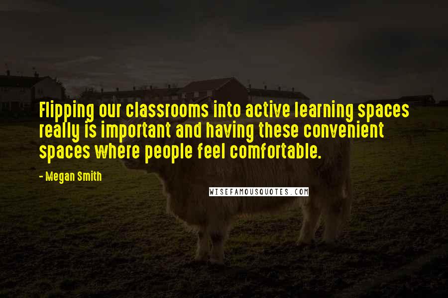 Megan Smith Quotes: Flipping our classrooms into active learning spaces really is important and having these convenient spaces where people feel comfortable.