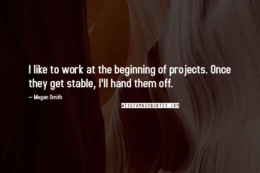 Megan Smith Quotes: I like to work at the beginning of projects. Once they get stable, I'll hand them off.