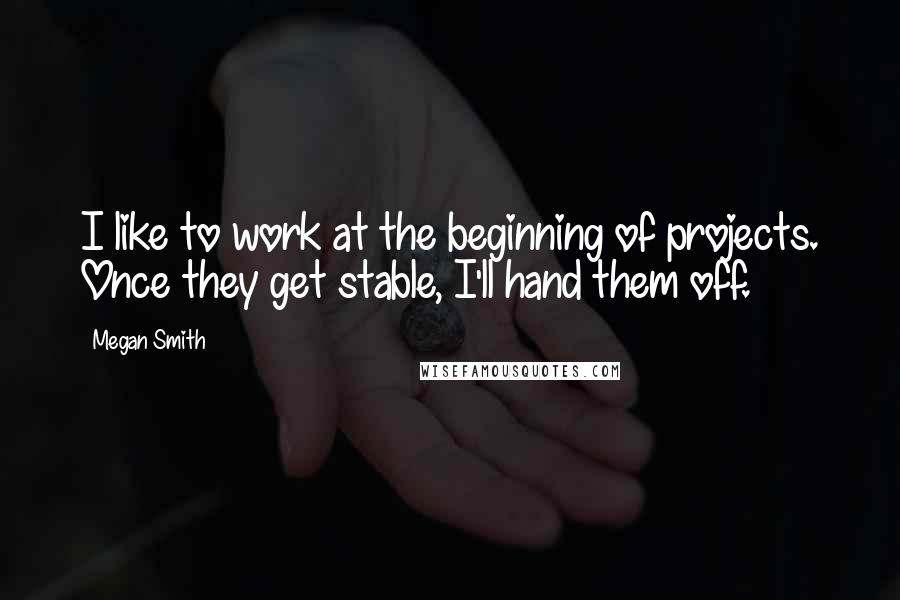 Megan Smith Quotes: I like to work at the beginning of projects. Once they get stable, I'll hand them off.