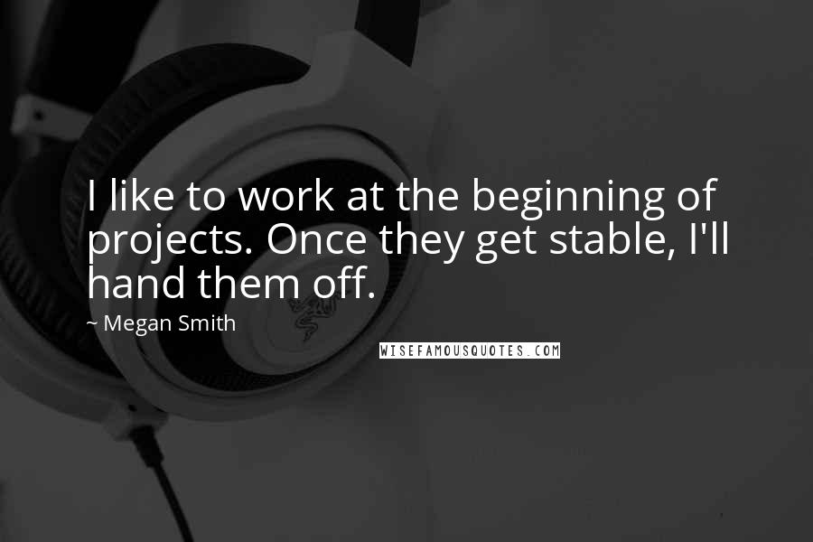 Megan Smith Quotes: I like to work at the beginning of projects. Once they get stable, I'll hand them off.