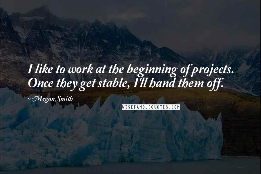 Megan Smith Quotes: I like to work at the beginning of projects. Once they get stable, I'll hand them off.