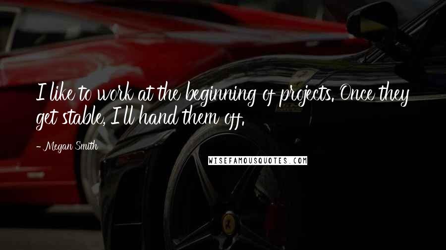Megan Smith Quotes: I like to work at the beginning of projects. Once they get stable, I'll hand them off.