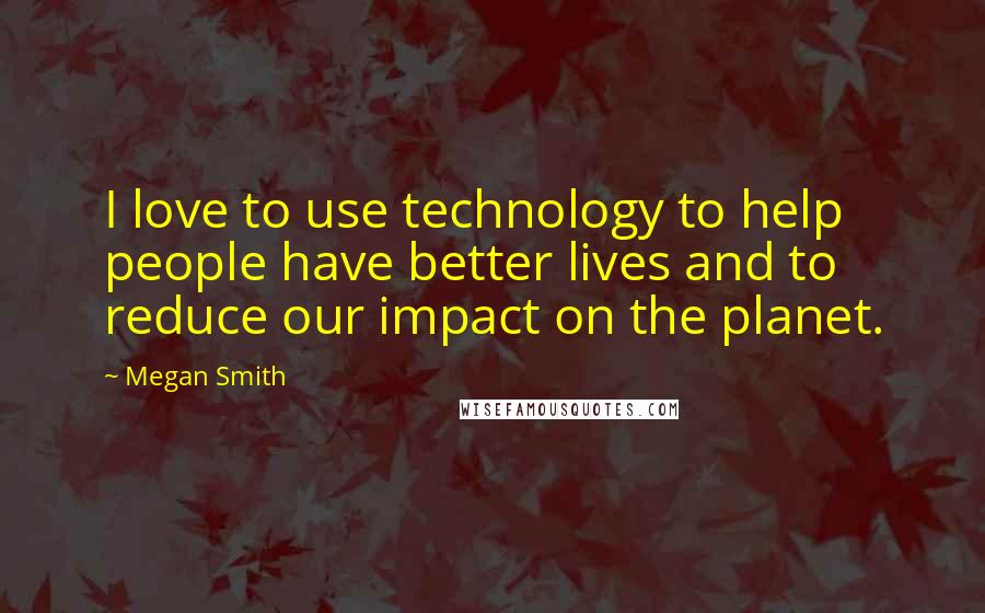 Megan Smith Quotes: I love to use technology to help people have better lives and to reduce our impact on the planet.