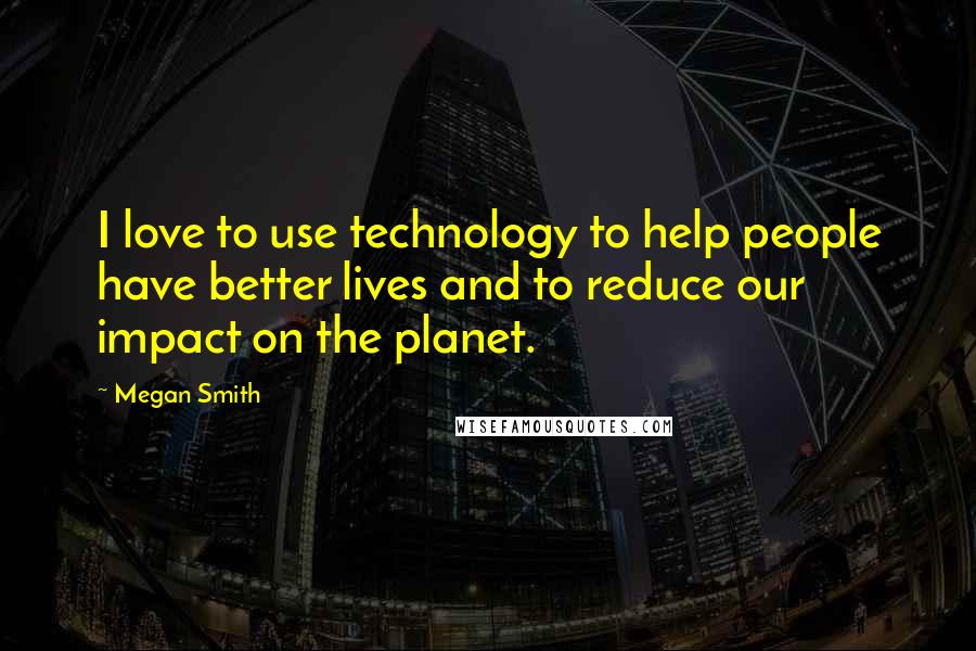 Megan Smith Quotes: I love to use technology to help people have better lives and to reduce our impact on the planet.