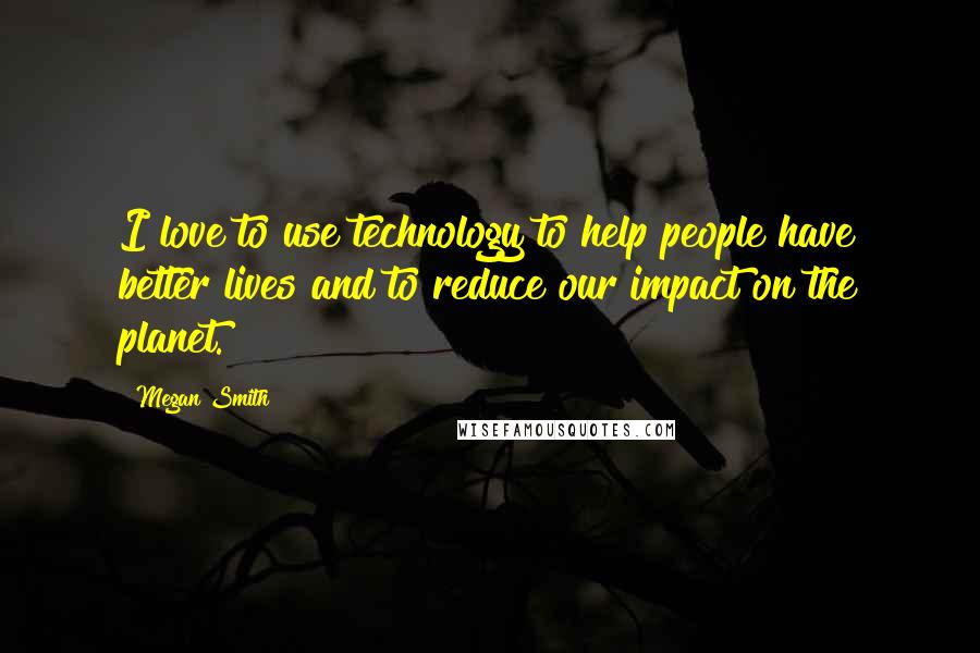 Megan Smith Quotes: I love to use technology to help people have better lives and to reduce our impact on the planet.