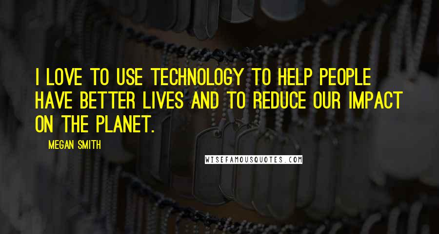 Megan Smith Quotes: I love to use technology to help people have better lives and to reduce our impact on the planet.