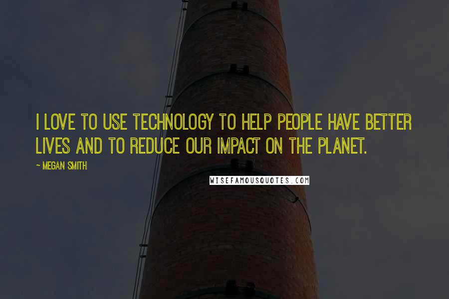 Megan Smith Quotes: I love to use technology to help people have better lives and to reduce our impact on the planet.