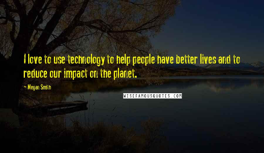 Megan Smith Quotes: I love to use technology to help people have better lives and to reduce our impact on the planet.