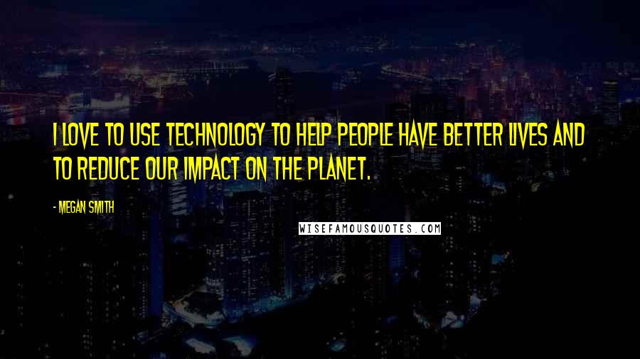 Megan Smith Quotes: I love to use technology to help people have better lives and to reduce our impact on the planet.