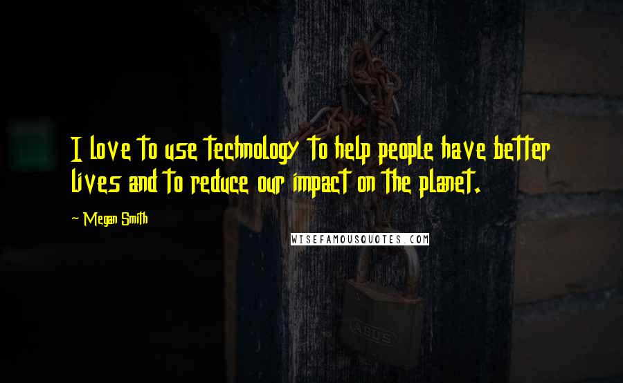 Megan Smith Quotes: I love to use technology to help people have better lives and to reduce our impact on the planet.