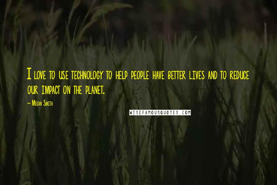 Megan Smith Quotes: I love to use technology to help people have better lives and to reduce our impact on the planet.