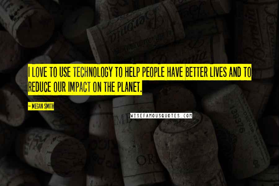 Megan Smith Quotes: I love to use technology to help people have better lives and to reduce our impact on the planet.