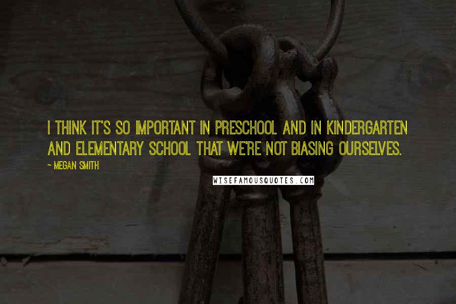Megan Smith Quotes: I think it's so important in preschool and in kindergarten and elementary school that we're not biasing ourselves.