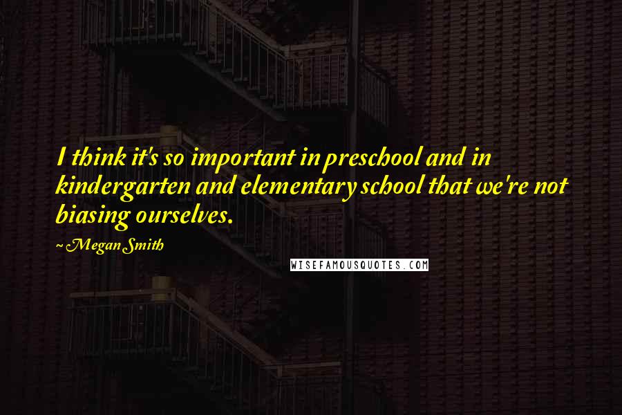 Megan Smith Quotes: I think it's so important in preschool and in kindergarten and elementary school that we're not biasing ourselves.