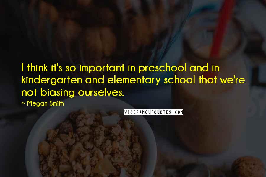 Megan Smith Quotes: I think it's so important in preschool and in kindergarten and elementary school that we're not biasing ourselves.