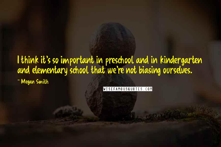 Megan Smith Quotes: I think it's so important in preschool and in kindergarten and elementary school that we're not biasing ourselves.