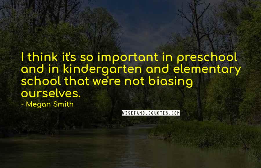 Megan Smith Quotes: I think it's so important in preschool and in kindergarten and elementary school that we're not biasing ourselves.