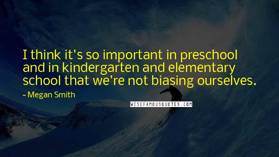 Megan Smith Quotes: I think it's so important in preschool and in kindergarten and elementary school that we're not biasing ourselves.