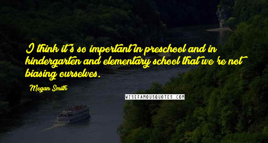 Megan Smith Quotes: I think it's so important in preschool and in kindergarten and elementary school that we're not biasing ourselves.
