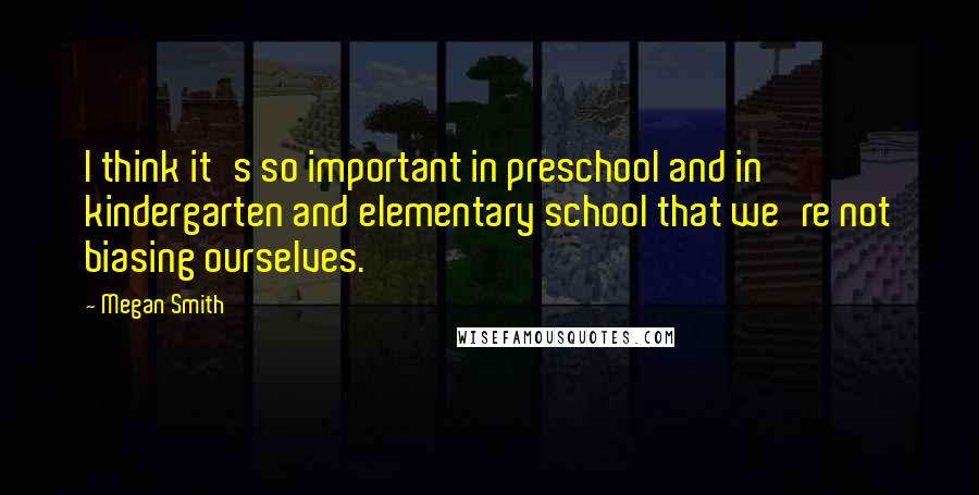 Megan Smith Quotes: I think it's so important in preschool and in kindergarten and elementary school that we're not biasing ourselves.