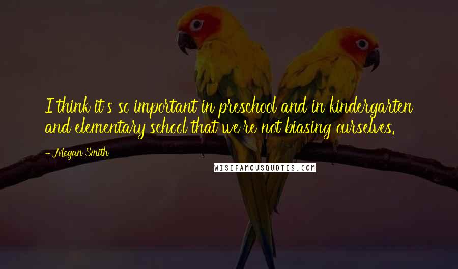 Megan Smith Quotes: I think it's so important in preschool and in kindergarten and elementary school that we're not biasing ourselves.