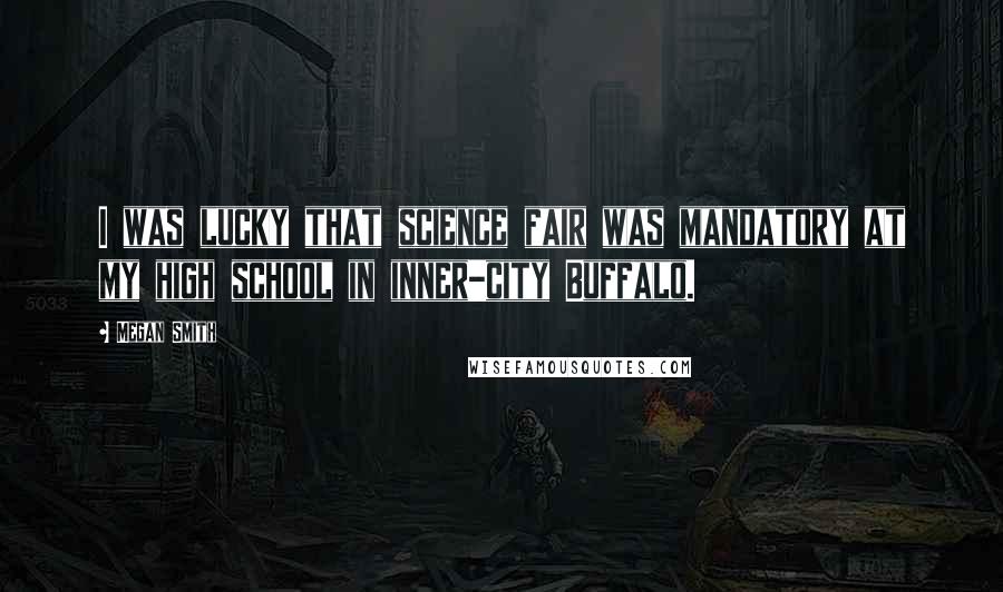 Megan Smith Quotes: I was lucky that science fair was mandatory at my high school in inner-city Buffalo.