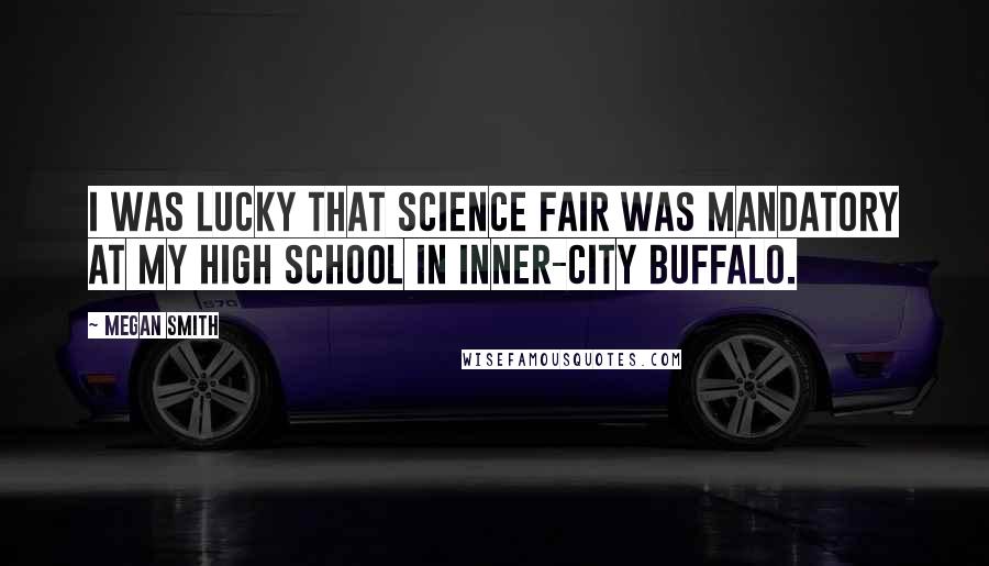 Megan Smith Quotes: I was lucky that science fair was mandatory at my high school in inner-city Buffalo.