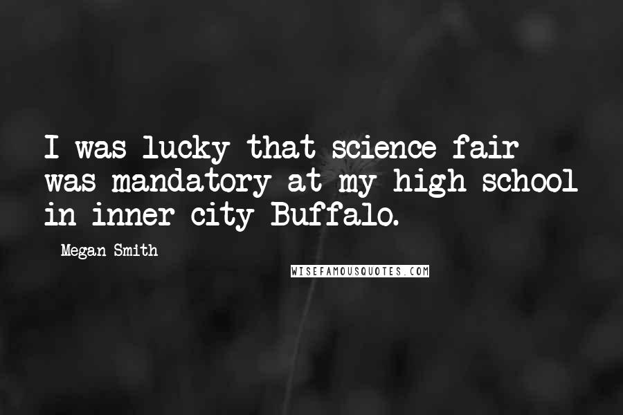 Megan Smith Quotes: I was lucky that science fair was mandatory at my high school in inner-city Buffalo.