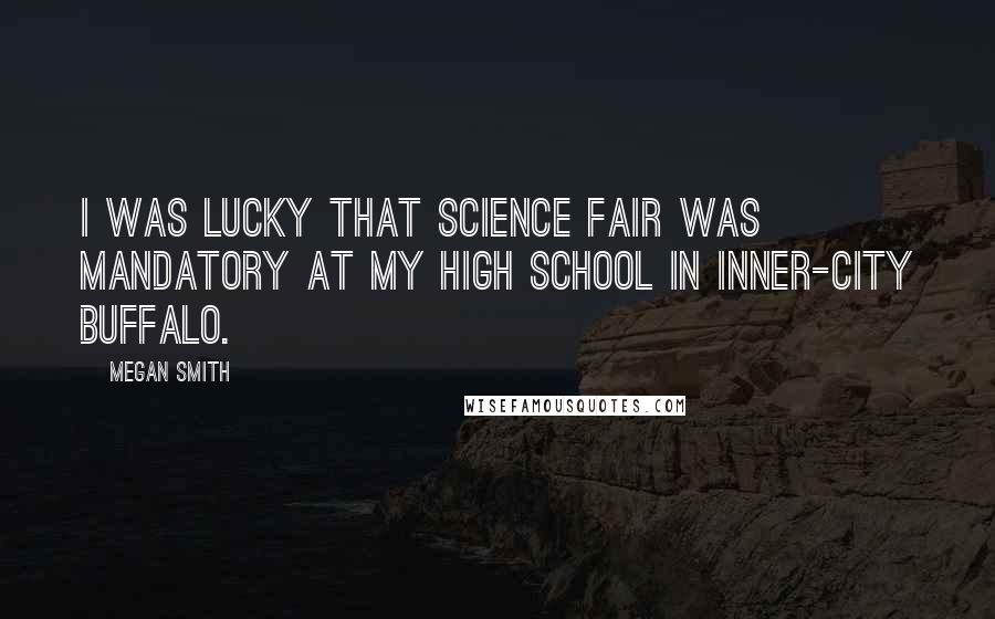 Megan Smith Quotes: I was lucky that science fair was mandatory at my high school in inner-city Buffalo.