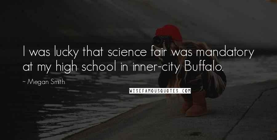 Megan Smith Quotes: I was lucky that science fair was mandatory at my high school in inner-city Buffalo.
