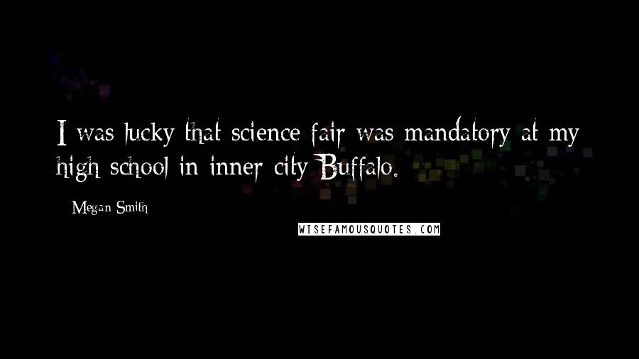 Megan Smith Quotes: I was lucky that science fair was mandatory at my high school in inner-city Buffalo.